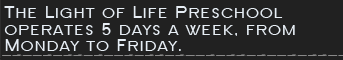 The Light of Life Preschool operates 5 days a week, from Monday to Friday. 